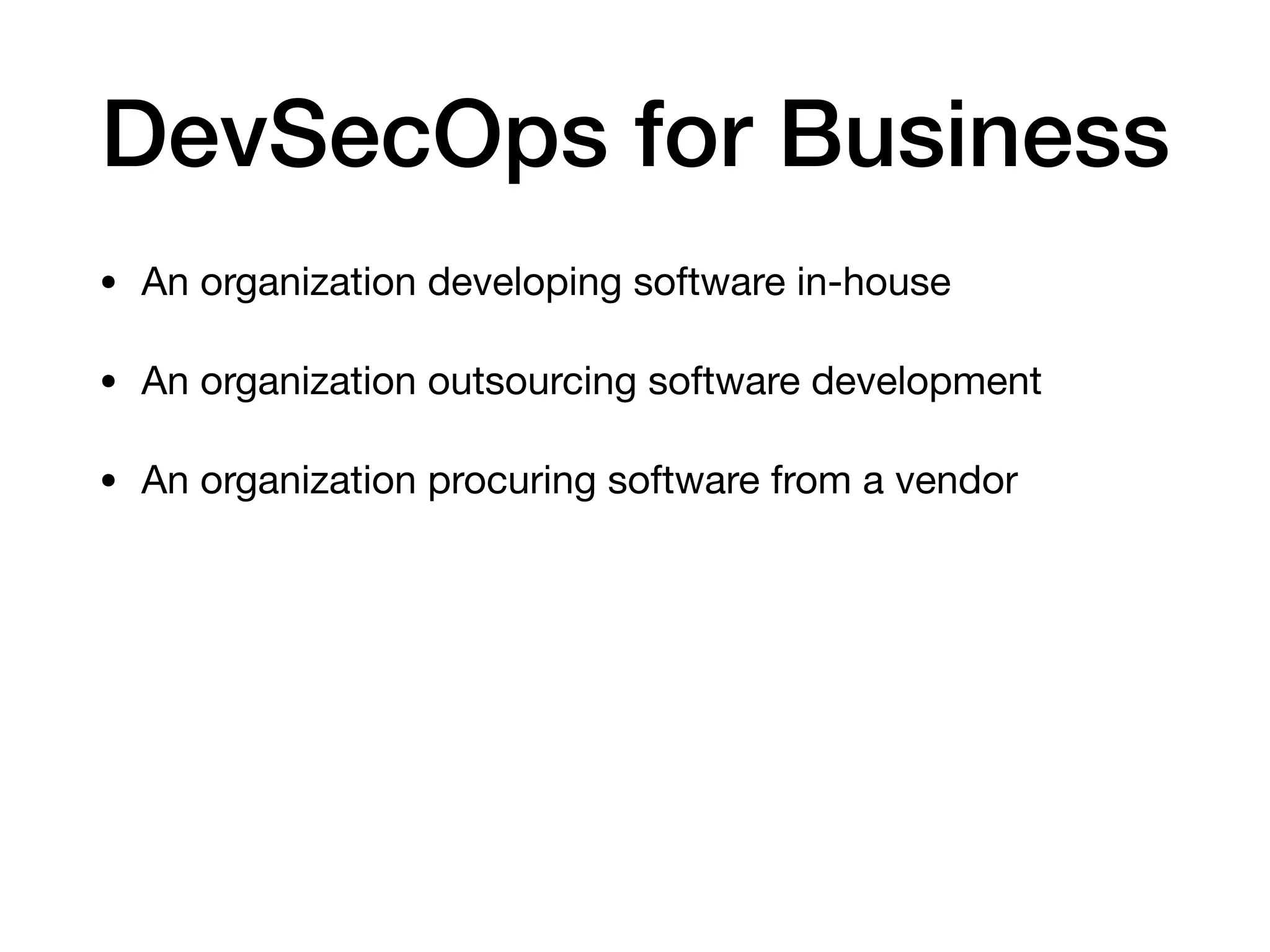 DevSecOps for Business • An organization developing software in-house • An organization outsourcing software development • An organization procuring software from a vendor 