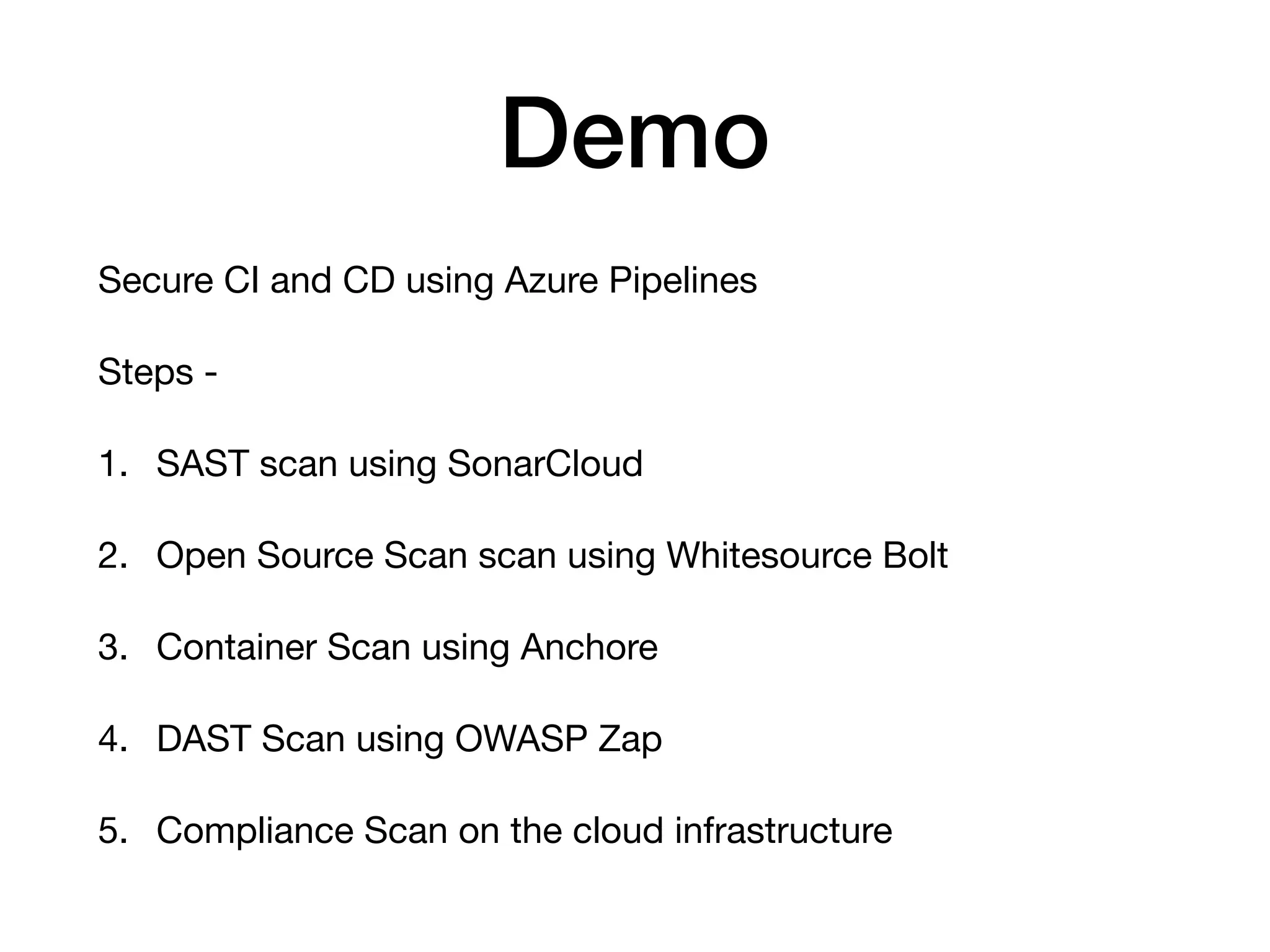 Demo Secure CI and CD using Azure Pipelines Steps - 1. SAST scan using SonarCloud 2. Open Source Scan scan using Whitesource Bolt 3. Container Scan using Anchore 4. DAST Scan using OWASP Zap 5. Compliance Scan on the cloud infrastructure 