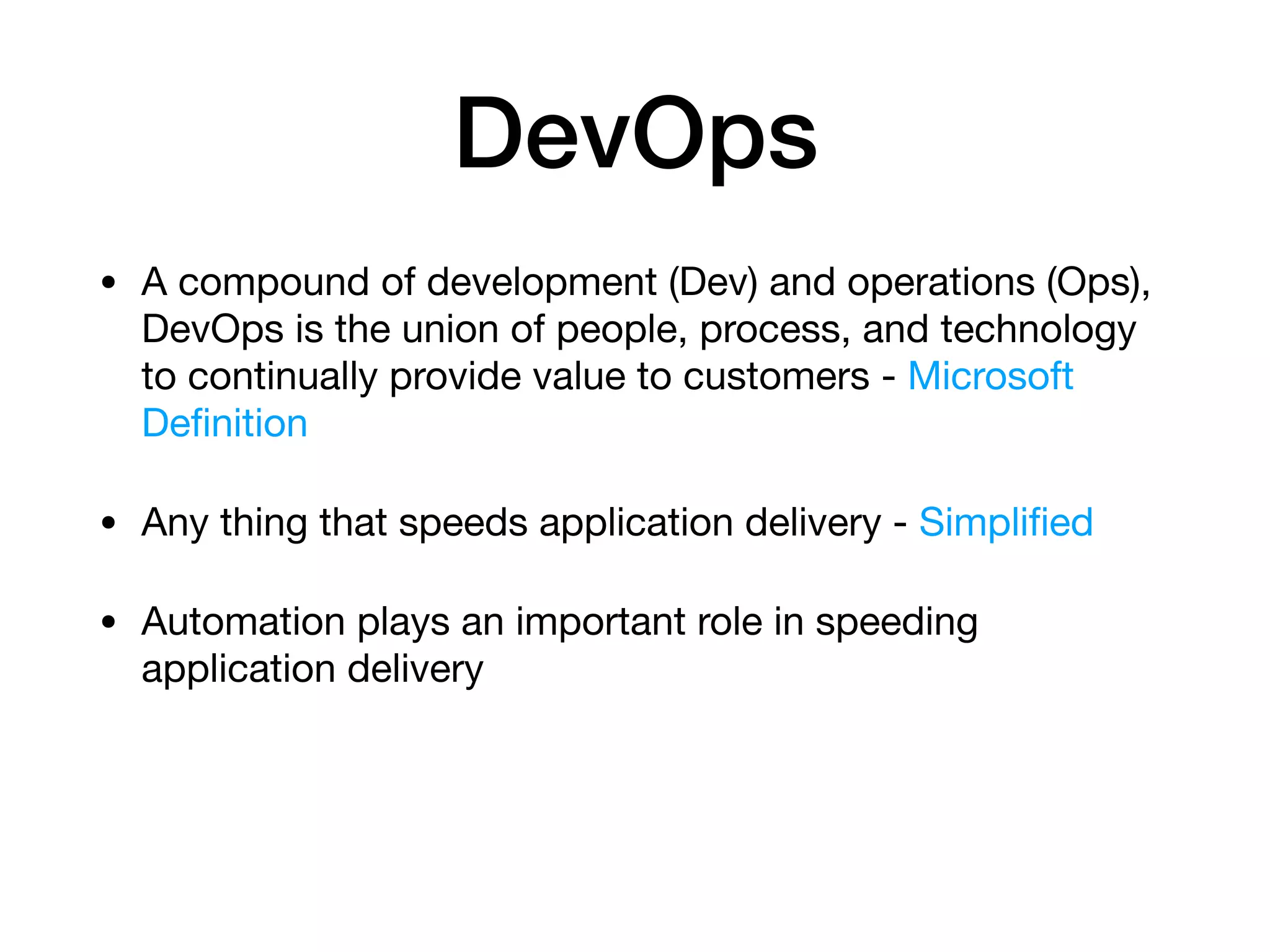DevOps • A compound of development (Dev) and operations (Ops), DevOps is the union of people, process, and technology to continually provide value to customers - Microsoft Deﬁnition • Any thing that speeds application delivery - Simpliﬁed • Automation plays an important role in speeding application delivery 