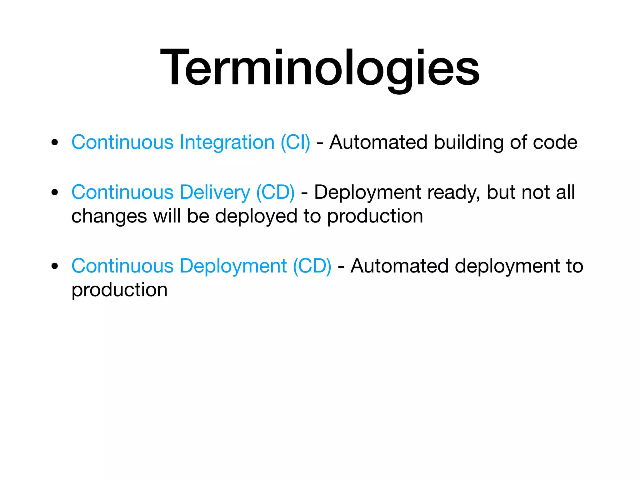 Terminologies • Continuous Integration (CI) - Automated building of code • Continuous Delivery (CD) - Deployment ready, but not all changes will be deployed to production • Continuous Deployment (CD) - Automated deployment to production 