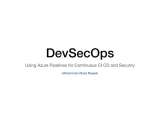 DevSecOps
Using Azure Pipelines for Continuous CI CD and Security 

Mohammed Abdul Mujeeb
 