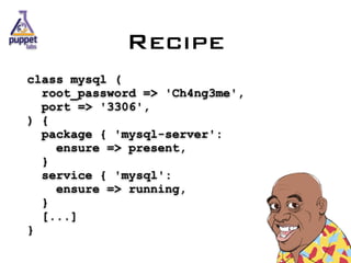 class mysql ( 
root_password => 'Ch4ng3me', 
port => '3306', 
) { 
package { 'mysql-server': 
ensure => present, 
} 
service { 'mysql': 
ensure => running, 
} 
[...] 
}
Recipe
 