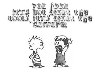 YOU FOOL!
It’s not about the
tools,it’s about the
CULTURE!
 