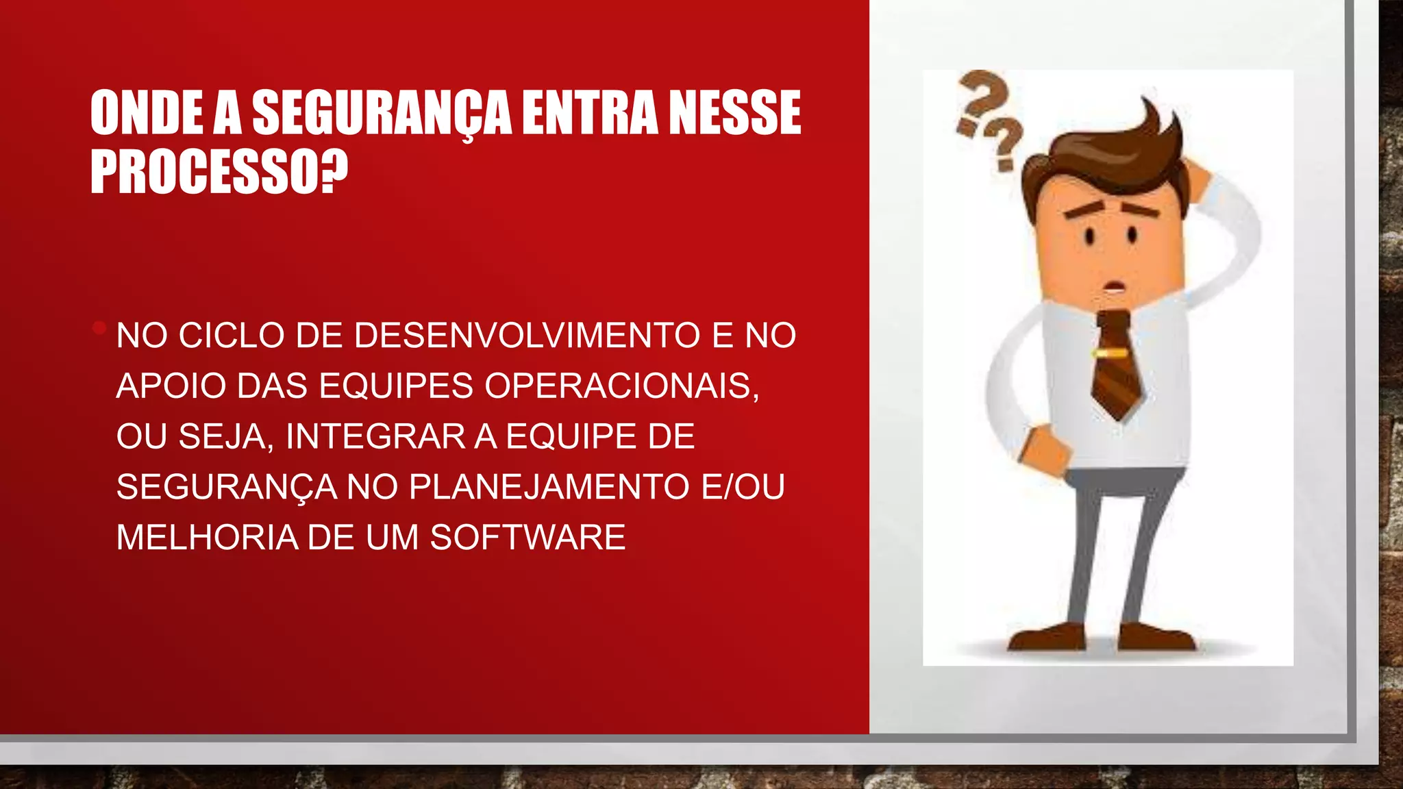 ONDE A SEGURANÇA ENTRA NESSE
PROCESSO?
•NO CICLO DE DESENVOLVIMENTO E NO
APOIO DAS EQUIPES OPERACIONAIS,
OU SEJA, INTEGRAR A EQUIPE DE
SEGURANÇA NO PLANEJAMENTO E/OU
MELHORIA DE UM SOFTWARE​
 
