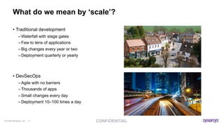 © 2020 Synopsys, Inc. 11
What do we mean by ‘scale’?
• Traditional development
– Waterfall with stage gates
– Few to tens of applications
– Big changes every year or two
– Deployment quarterly or yearly
• DevSecOps
– Agile with no barriers
– Thousands of apps
– Small changes every day
– Deployment 10–100 times a day
 