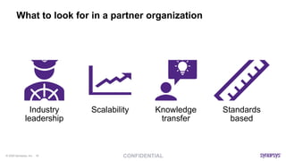 © 2020 Synopsys, Inc. 16
What to look for in a partner organization
Industry
leadership
Scalability Knowledge
transfer
Standards
based
 