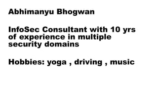 Abhimanyu Bhogwan
InfoSec Consultant with 10 yrs
of experience in multiple
security domains
Hobbies: yoga , driving , music
 