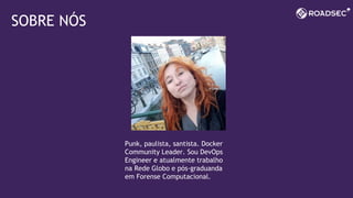 SOBRE NÓS
Punk, paulista, santista. Docker
Community Leader. Sou DevOps
Engineer e atualmente trabalho
na Rede Globo e pós-graduanda
em Forense Computacional.
 