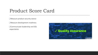 Product Score Card
Measure product security stance
Measure development readiness
Communicate leadership and SDL
expecta...
