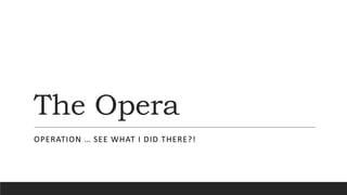 The Opera
OPERATION … SEE WHAT I DID THERE?!
 