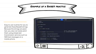 Example of a Base64 practice
Easy to use routines for you to
generate these Base64 strings.
Because the strings are plain
text, you also can easily send
them using simple text
transmission services such as
SMS text messages on a
mobile phone.
 