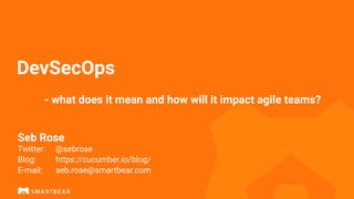 DevSecOps
- what does it mean and how will it impact agile teams?
Seb Rose
Twitter: @sebrose
Blog: https://cucumber.io/blog/
E-mail: seb.rose@smartbear.com
 
