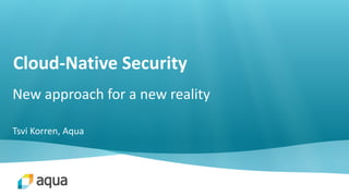 Cloud-Native Security
New approach for a new reality
Tsvi Korren, Aqua
 