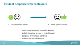 25
Incident Response with containers
• Unauthorized action • Block specific action
• Container behavior model is known
• Administrative action is not allowed
• Surgical preventive controls
• No disruption of service
 
