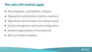 3
The rules still need to apply
l Risk mitigation, vulnerabilities, integrity
l Deployment authorization, visibility, inventory
l Operational administration and change control
l Secrets management and secure configuration
l Network segmentation of microservices
l SOC and incident response
 
