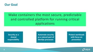 8
Our Goal
Security as a
shared
responsibility
Automate security
as a natural part of
DevOps processes
Protect workloads
with focus on
prevention
Make containers the most secure, predictable
and controlled platform for running critical
applications
 