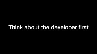 Think about the developer first
 