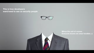 This is how developers
want/need to see us security people
Minus the suit of course.
Everyone knows we wear hoodies ;-)
 