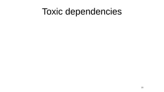 13
Toxic dependencies
 