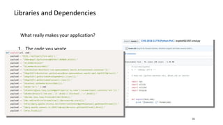 Libraries and Dependencies
16
What really makes your application?
1. The code you wrote
●
“our code”, “custom code”
2. Platform API and standard libraries
●
Django, ASP.NET, DropWizard, JAX-WS, Node.js
3. 3rd party libraries
●
Include a dozen, you’ll get hundreds – chain reaction
 