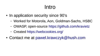 Intro
● In application security since 90’s
– Worked for Motorola, Aon, Goldman-Sachs, HSBC
– OWASP, open-source https://github.com/kravietz
– Created https://webcookies.org/
● Contact me at pawel.krawczyk@hush.com
 