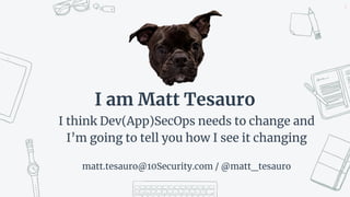 I am Matt Tesauro
I think Dev(App)SecOps needs to change and
I’m going to tell you how I see it changing
matt.tesauro@10Security.com / @matt_tesauro
2
 