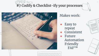 23
#7 Codify & Checklist-ify your processes
Makes work:
● Easy to
repeat
● Consistent
● Future
Automation
Friendly
FAF™
 