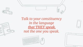 34
Talk to your constituency
in the language
that THEY speak,
not the one you speak.
 