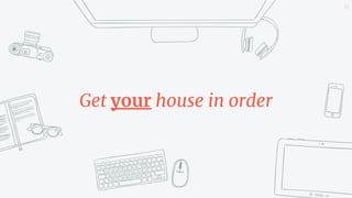 42
Get your house in order
 