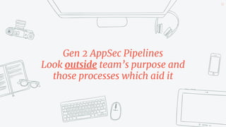 Gen 2 AppSec Pipelines
Look outside team’s purpose and
those processes which aid it
43
 