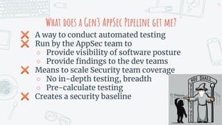 ✖ A way to conduct automated testing
✖ Run by the AppSec team to
○ Provide visibility of software posture
○ Provide ﬁndings to the dev teams
✖ Means to scale Security team coverage
○ No in-depth testing, breadth
○ Pre-calculate testing
✖ Creates a security baseline
46
What does a Gen3 AppSec Pipeline get me?
 