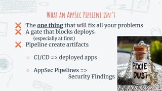 ✖ The one thing that will ﬁx all your problems
✖ A gate that blocks deploys
(especially at ﬁrst)
✖ Pipeline create artifacts
○ CI/CD => deployed apps
○ AppSec Pipelines =>
Security Findings
47
What an AppSec Pipeline isn’t
 
