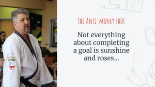 Not everything
about completing
a goal is sunshine
and roses...
The Anti-money shot
5
 