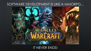 SOFTWARE DEVELOPMENT IS LIKE A MMORPG...
IT NEVER ENDS!
