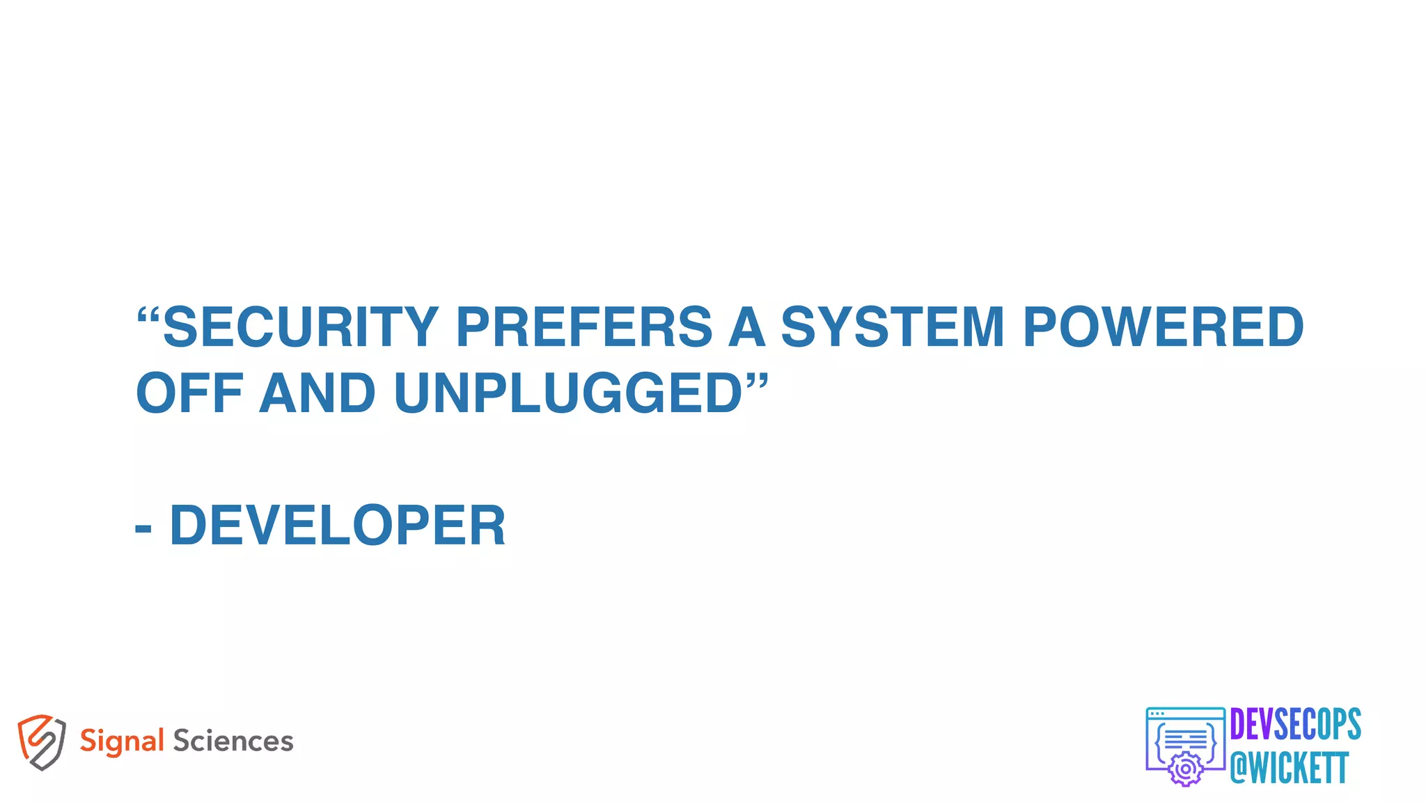 “SECURITY PREFERS A SYSTEM POWERED
OFF AND UNPLUGGED”
- DEVELOPER
 