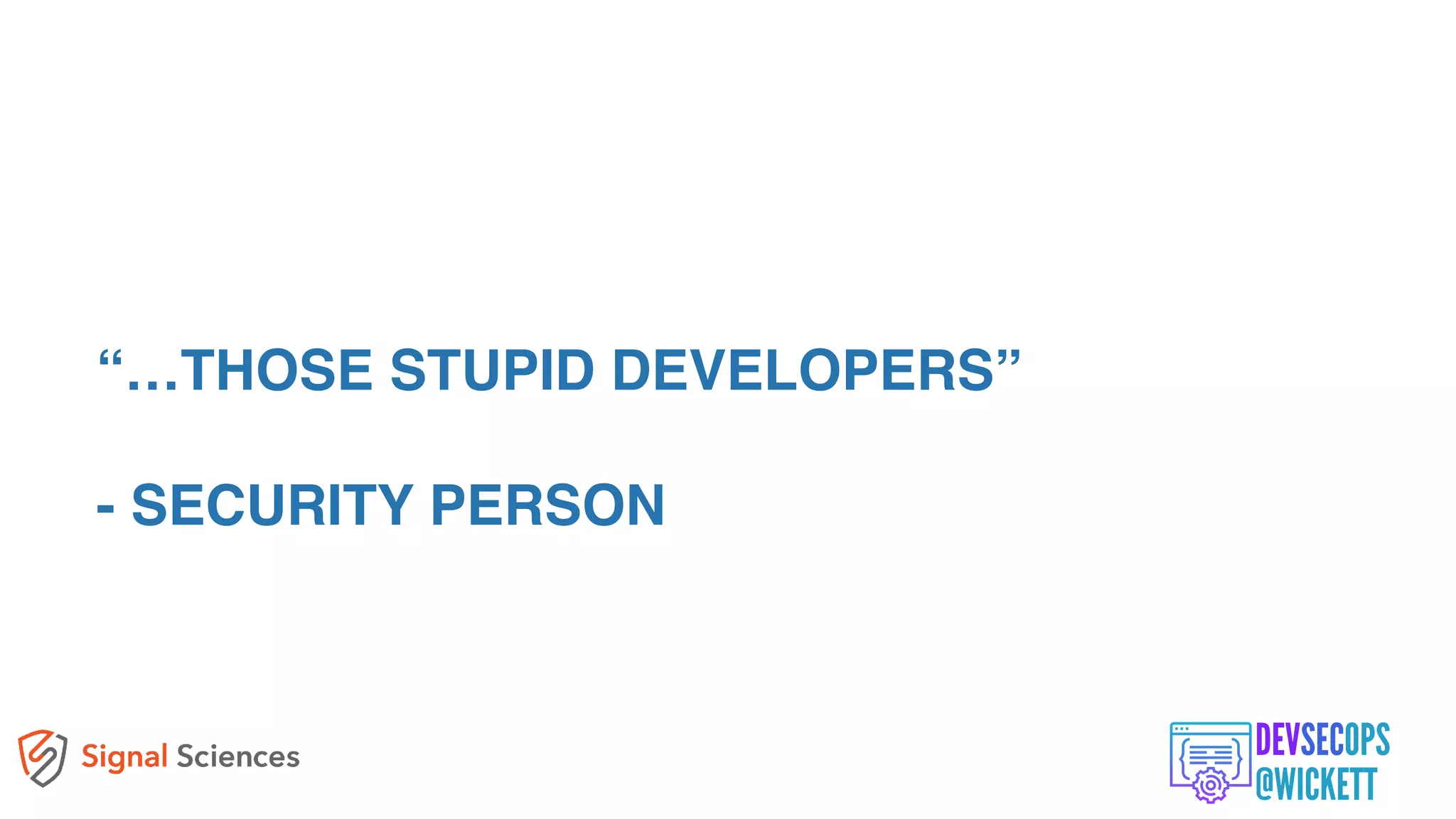 “…THOSE STUPID DEVELOPERS”
- SECURITY PERSON
 
