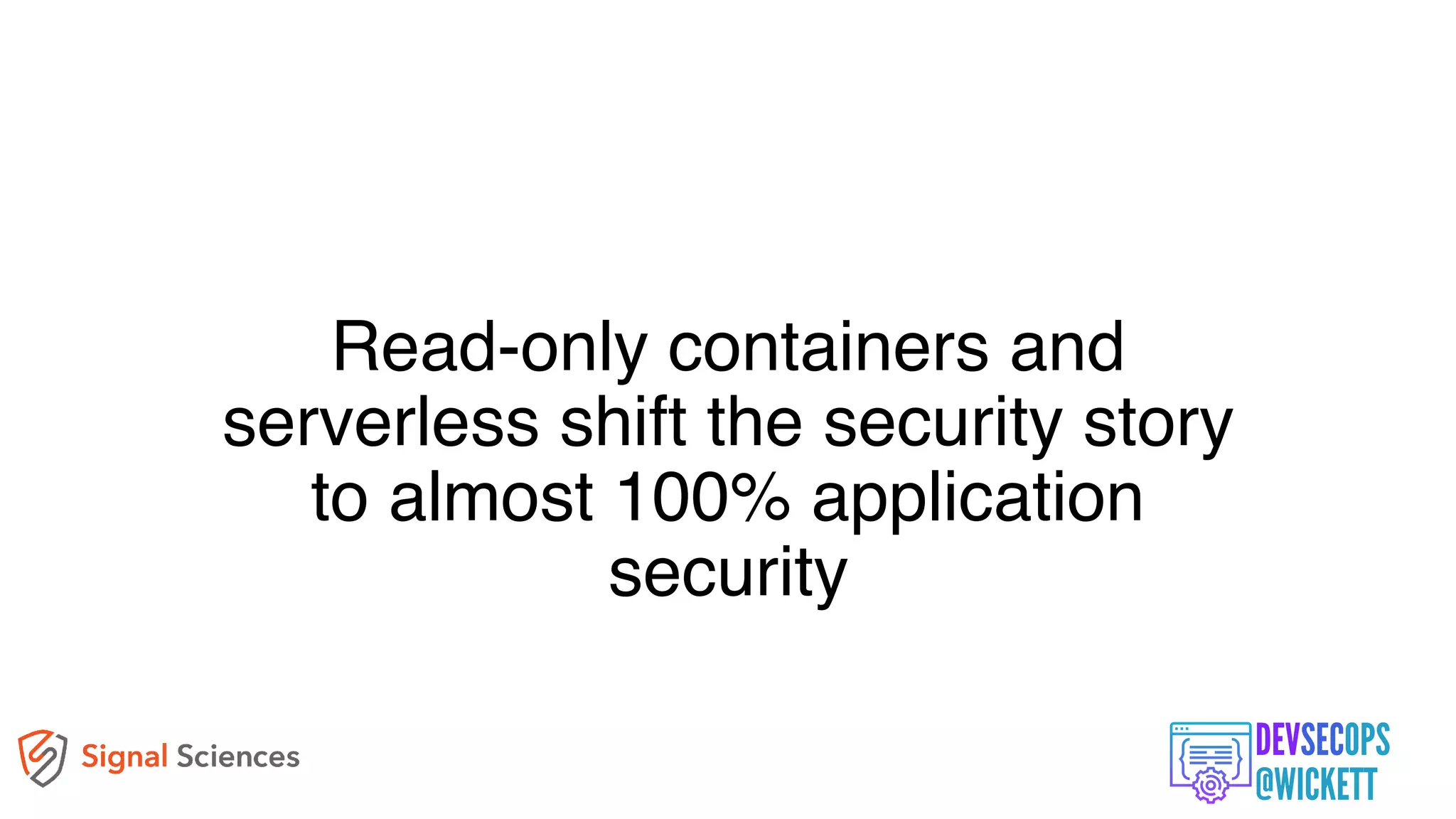 Read-only containers and
serverless shift the security story
to almost 100% application
security
 