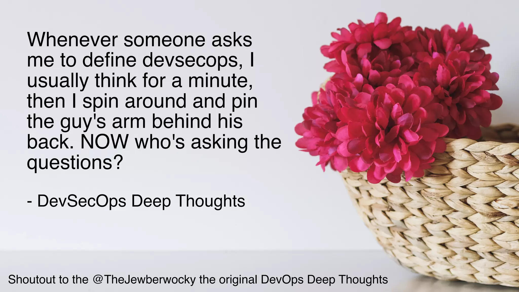 Whenever someone asks
me to define devsecops, I
usually think for a minute,
then I spin around and pin
the guy's arm behind his
back. NOW who's asking the
questions?
- DevSecOps Deep Thoughts
Shoutout to the @TheJewberwocky the original DevOps Deep Thoughts
 