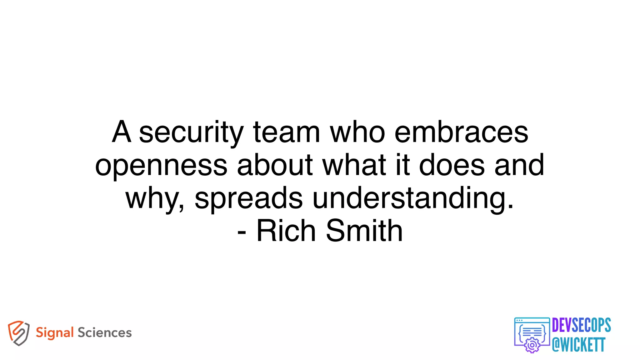 A security team who embraces
openness about what it does and
why, spreads understanding.
- Rich Smith
 