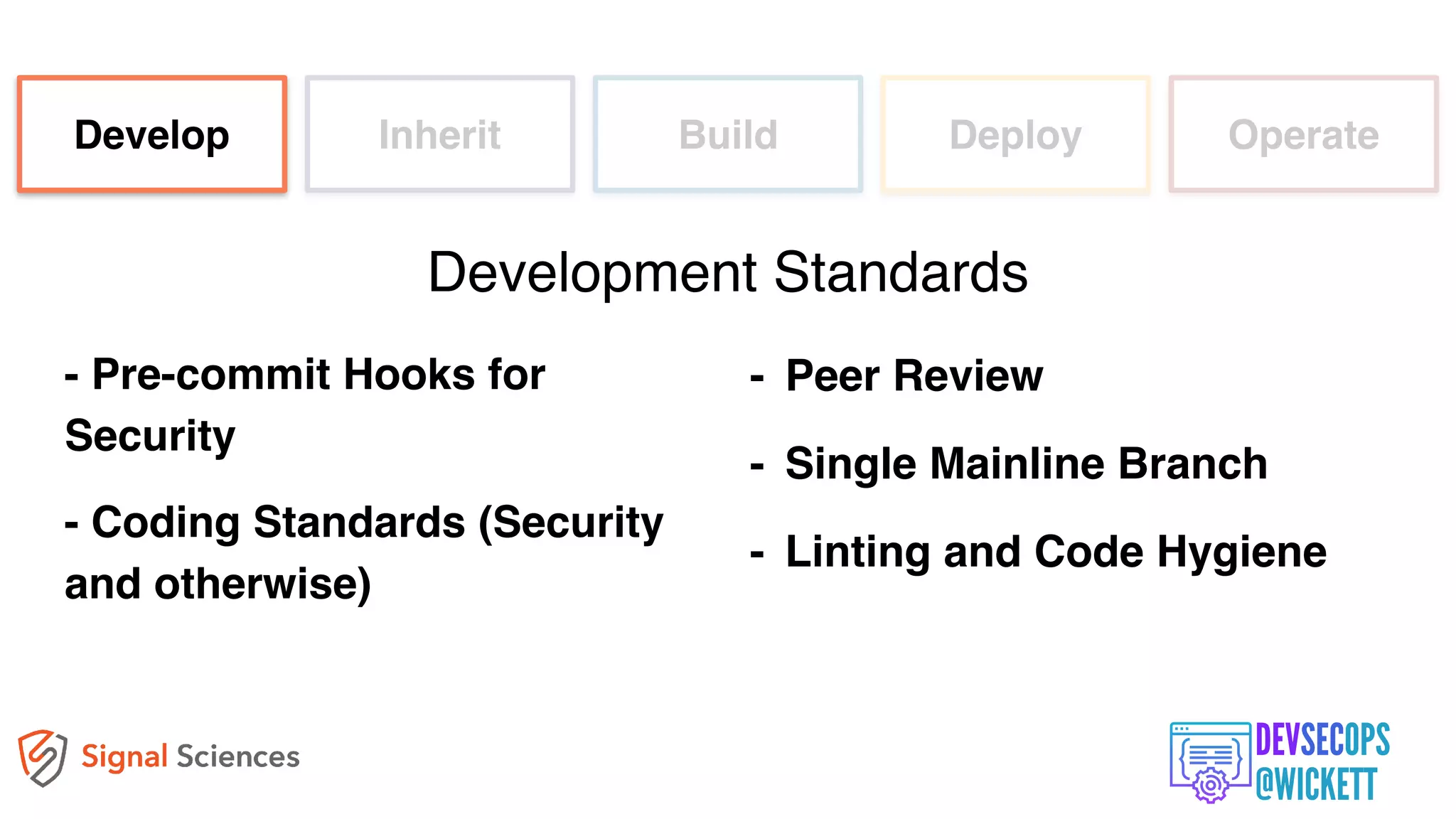 - Pre-commit Hooks for
Security
- Coding Standards (Security
and otherwise)
Develop Inherit Build Deploy Operate
Development Standards
- Peer Review
- Single Mainline Branch
- Linting and Code Hygiene
 