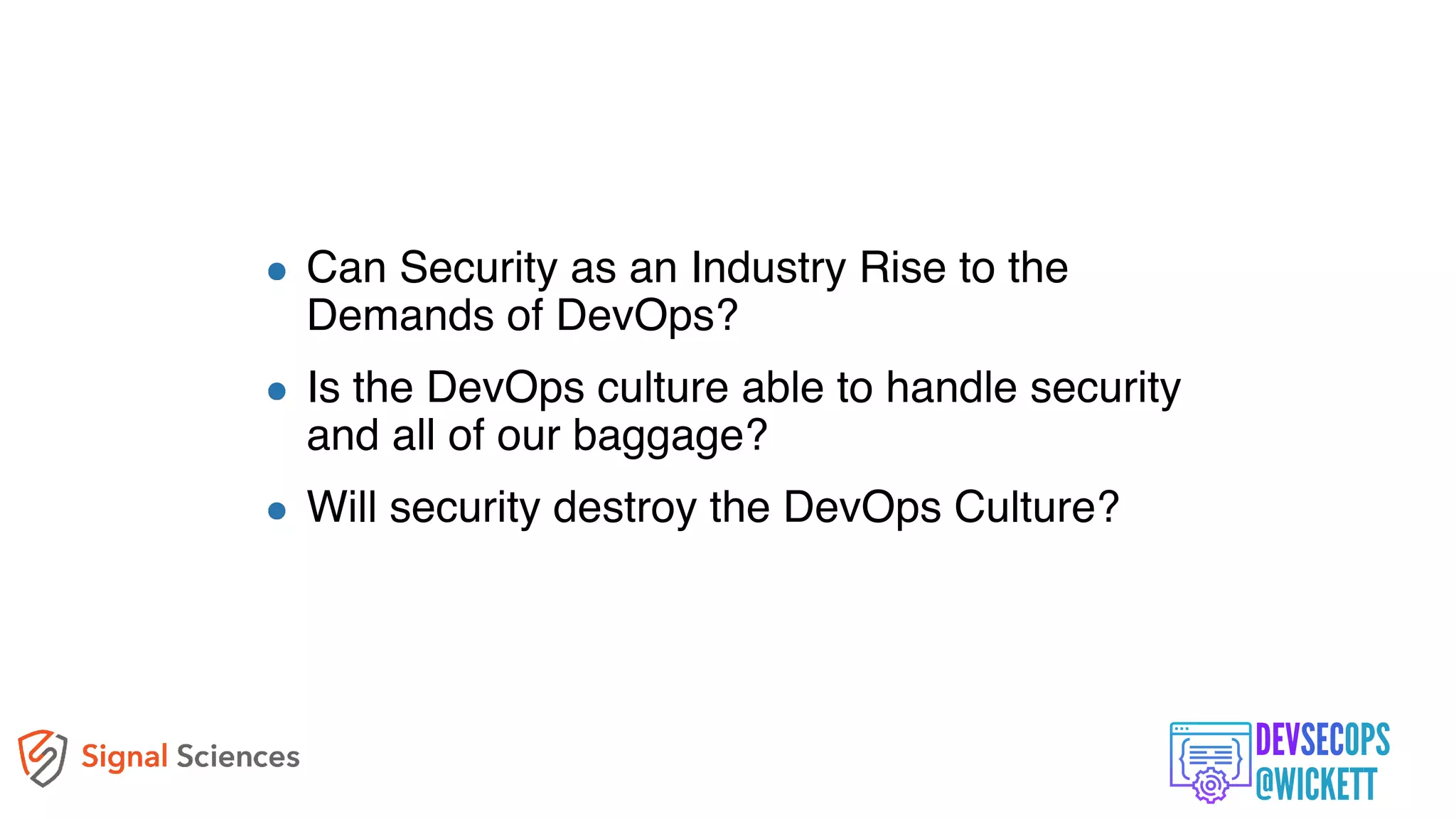 Questions on my Mind
Can Security as an Industry Rise to the
Demands of DevOps?
Is the DevOps culture able to handle security
and all of our baggage?
Will security destroy the DevOps Culture?
 