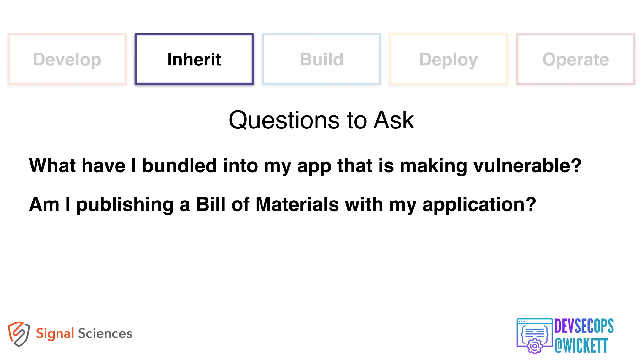 Develop Inherit Build Deploy Operate
What have I bundled into my app that is making vulnerable?
Am I publishing a Bill of Materials with my application?
Questions to Ask
 