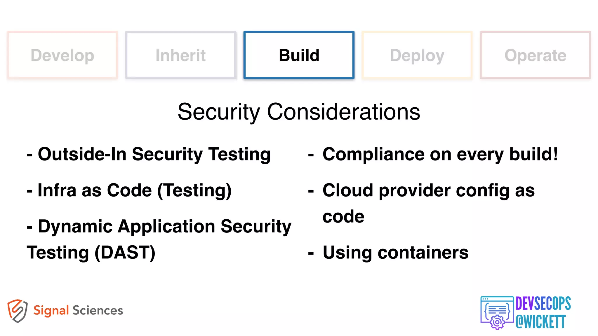 Develop Inherit Build Deploy Operate
- Outside-In Security Testing
- Infra as Code (Testing)
- Dynamic Application Security
Testing (DAST)
Security Considerations
- Compliance on every build!
- Cloud provider config as
code
- Using containers
 