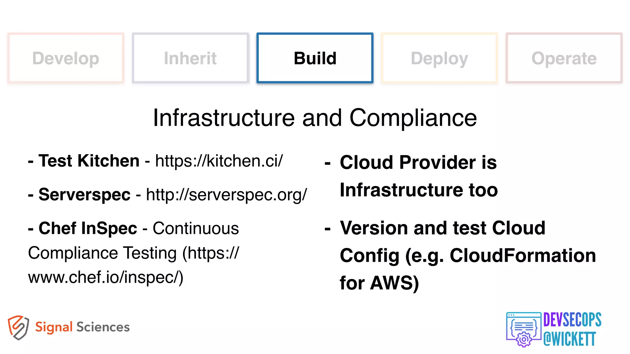 Develop Inherit Build Deploy Operate
- Test Kitchen - https://kitchen.ci/
- Serverspec - http://serverspec.org/
- Chef InSpec - Continuous
Compliance Testing (https://
www.chef.io/inspec/)
Infrastructure and Compliance
- Cloud Provider is
Infrastructure too
- Version and test Cloud
Config (e.g. CloudFormation
for AWS)
 