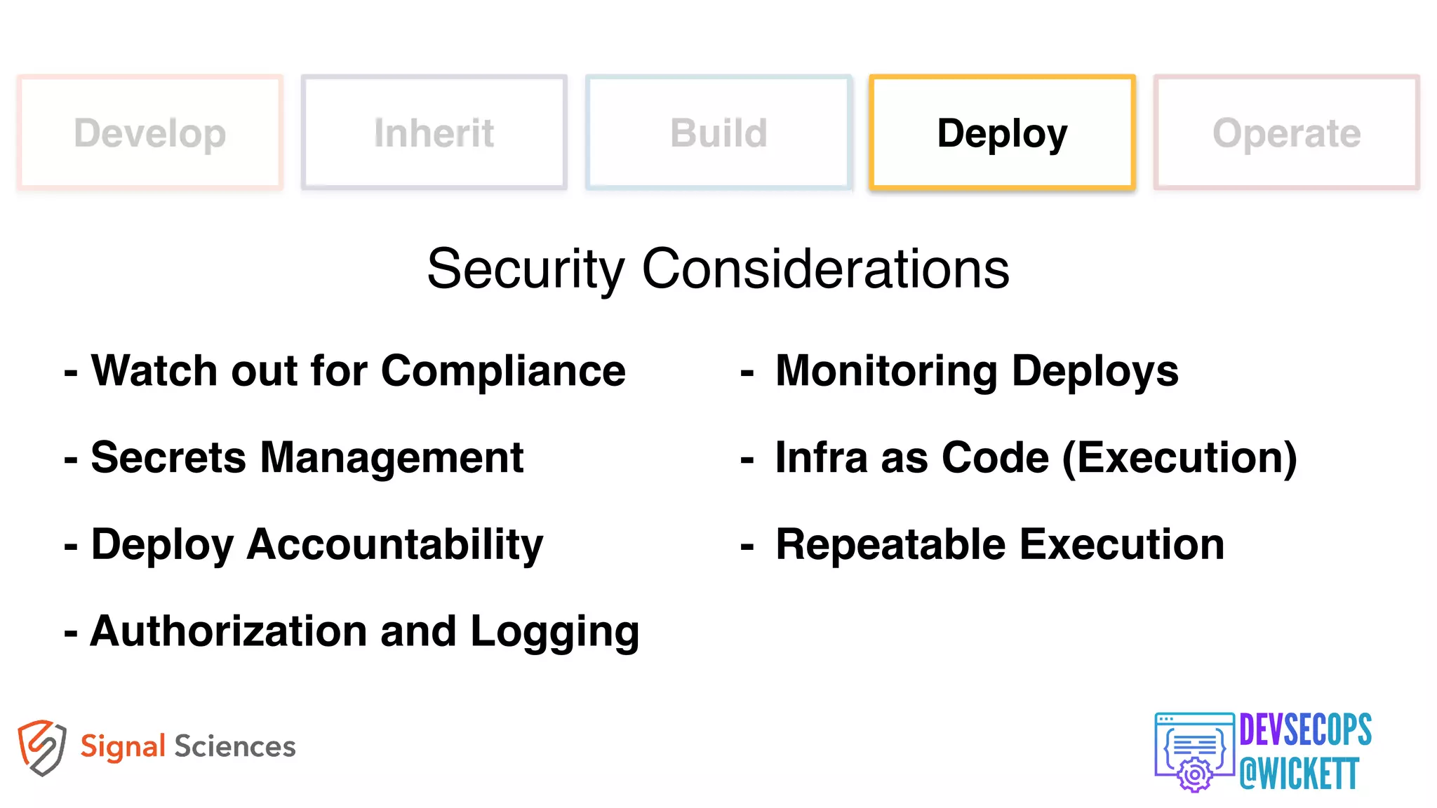 Develop Inherit Build Deploy Operate
- Watch out for Compliance
- Secrets Management
- Deploy Accountability
- Authorization and Logging
Security Considerations
- Monitoring Deploys
- Infra as Code (Execution)
- Repeatable Execution
 