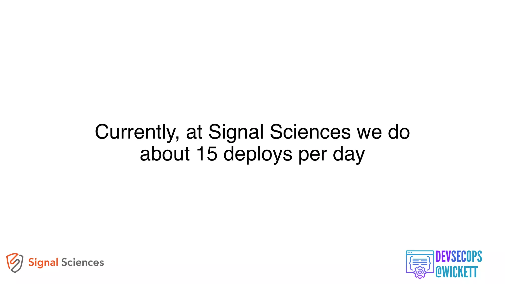Currently, at Signal Sciences we do
about 15 deploys per day
 