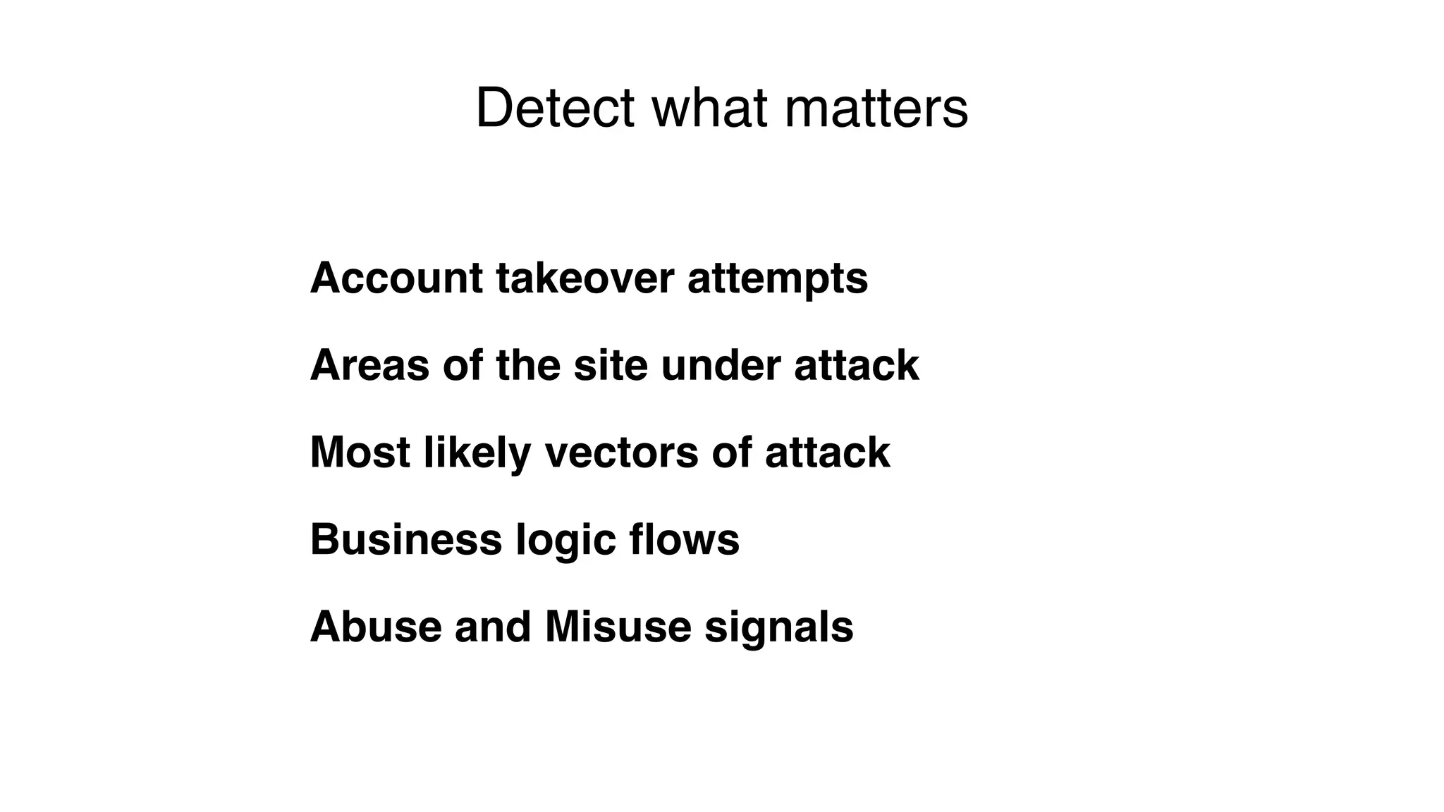 Account takeover attempts
Areas of the site under attack
Most likely vectors of attack
Business logic flows
Abuse and Misuse signals
Detect what matters
 