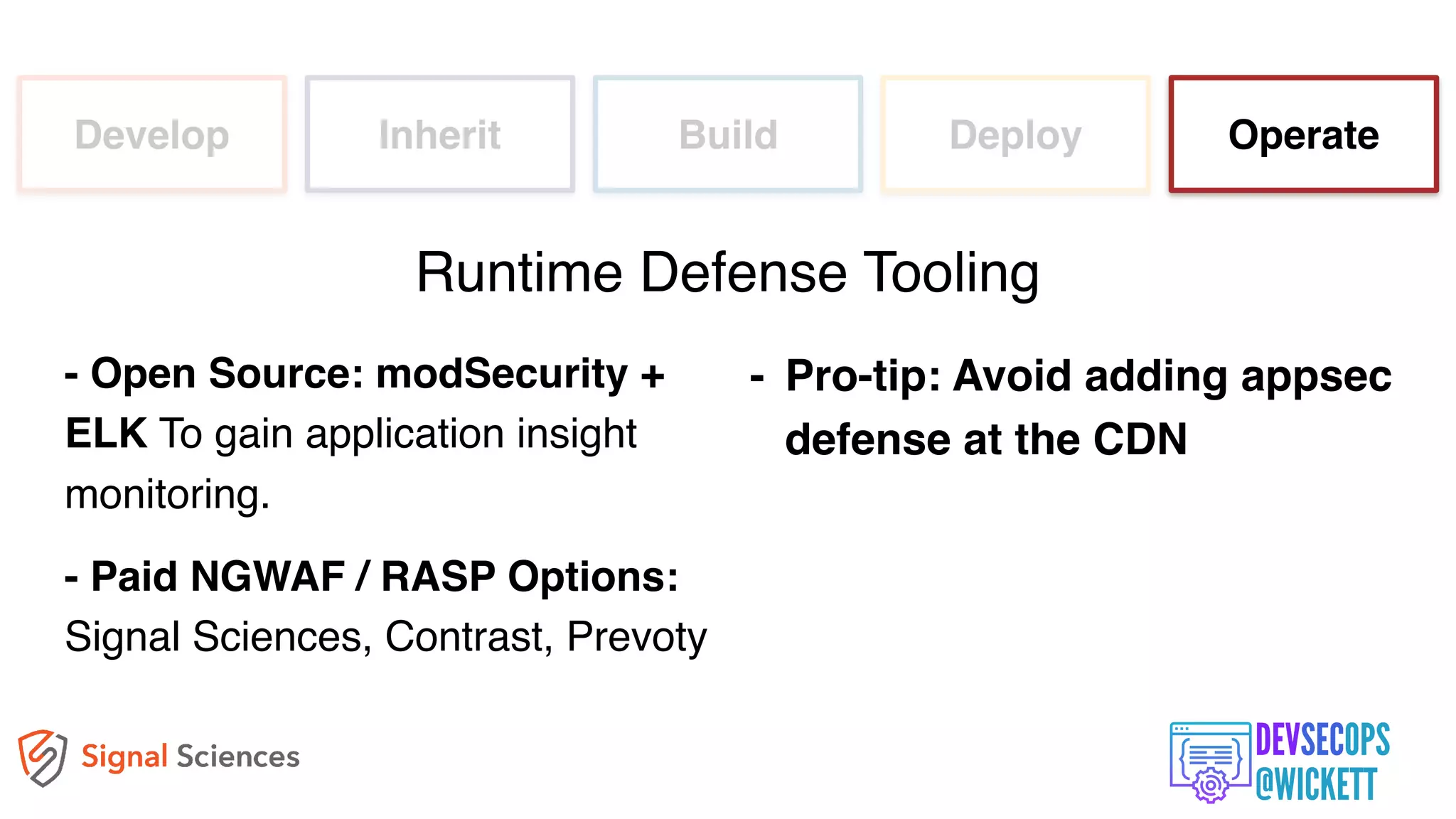 Develop Inherit Build Deploy Operate
- Open Source: modSecurity +
ELK To gain application insight
monitoring.
- Paid NGWAF / RASP Options:
Signal Sciences, Contrast, Prevoty
Runtime Defense Tooling
- Pro-tip: Avoid adding appsec
defense at the CDN
 