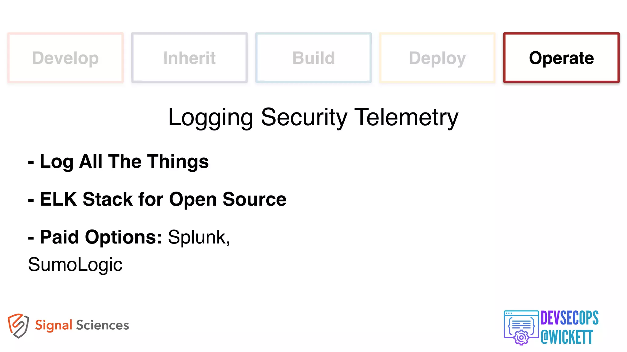 Develop Inherit Build Deploy Operate
- Log All The Things
- ELK Stack for Open Source
- Paid Options: Splunk,
SumoLogic
Logging Security Telemetry
 