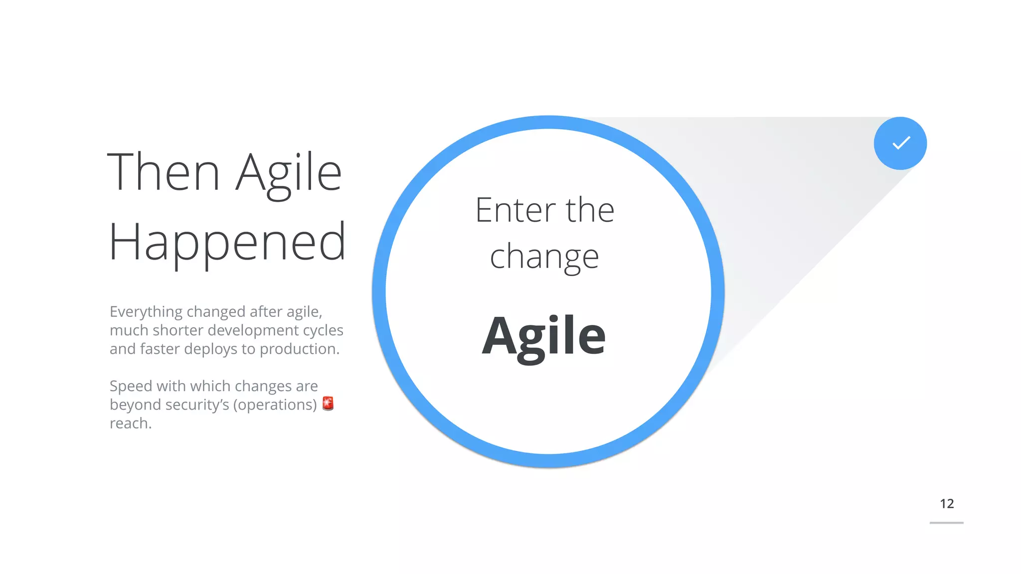 12
Enter the
change
Agile
Everything changed after agile,
much shorter development cycles
and faster deploys to production.
Speed with which changes are
beyond security’s (operations) 🚨
reach.
Then Agile
Happened
 